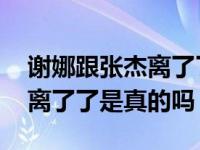 谢娜跟张杰离了了是真的吗知乎 谢娜跟张杰离了了是真的吗 