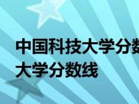 中国科技大学分数线2023年录取线 中国科技大学分数线 