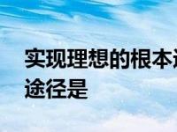 实现理想的根本途径是什么 实现理想的根本途径是 