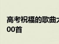 高考祝福的歌曲大全100首 祝福的歌曲大全100首 