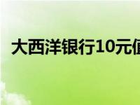 大西洋银行10元值多少人民币 大西洋银行 