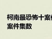 柯南最恐怖十案件集数是多少 柯南最恐怖十案件集数 