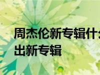 周杰伦新专辑什么时候发布 周杰伦什么时候出新专辑 