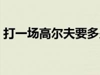 打一场高尔夫要多少钱 打一场高尔夫多少钱 