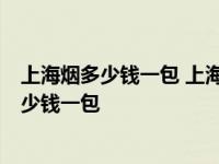 上海烟多少钱一包 上海烟价格表及图片大全2020 上海烟多少钱一包 