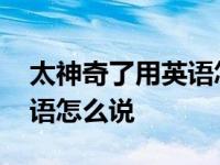 太神奇了用英语怎么说感叹句 太神奇了用英语怎么说 