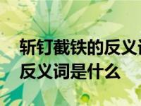 斩钉截铁的反义词是什么词语呢 斩钉截铁的反义词是什么 