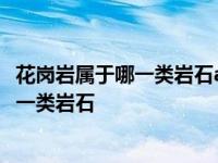 花岗岩属于哪一类岩石a火成岩沉积岩c变质岩 花岗岩属于哪一类岩石 