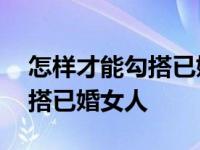 怎样才能勾搭已婚女人的性生活 怎样才能勾搭已婚女人 