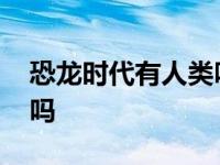 恐龙时代有人类吗视频播放 恐龙时代有人类吗 