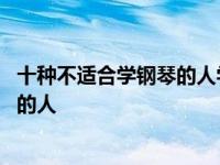 十种不适合学钢琴的人学钢琴的最佳年龄 十种不适合学钢琴的人 