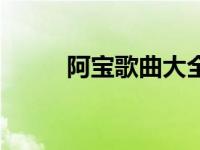 阿宝歌曲大全播放 阿宝歌曲大全 