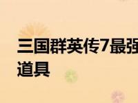 三国群英传7最强道具搭配 三国群英传7最强道具 