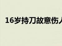 16岁持刀故意伤人一般判几年 杀人判几年 