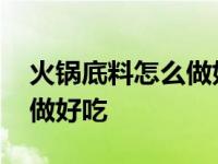 火锅底料怎么做好吃简单做法 火锅底料怎么做好吃 