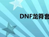 DNF龙脊套怎么获取 dnf龙脊 