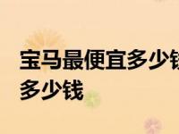 宝马最便宜多少钱2023款落地价 宝马最便宜多少钱 