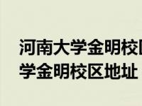 河南大学金明校区地址在开封哪个区 河南大学金明校区地址 