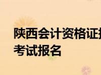 陕西会计资格证报名入口 陕西会计从业资格考试报名 