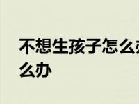 不想生孩子怎么办又想有孩子 不想生孩子怎么办 