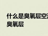 什么是臭氧层空洞?它是怎样形成的? 什么是臭氧层 