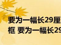 要为一幅长29厘米宽22厘米的照片配一个相框 要为一幅长29cm 