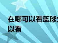 在哪可以看篮球火高清版的 篮球火在哪里可以看 