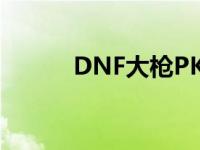 DNF大枪PK怎么样 dnf大枪pk 