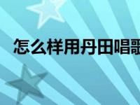 怎么样用丹田唱歌才好听 如何用丹田唱歌 