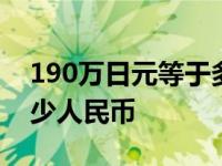 190万日元等于多少人民币 19万日元等于多少人民币 