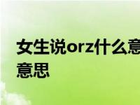 女生说orz什么意思怎么回复 女生说orz什么意思 