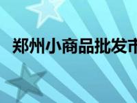 郑州小商品批发市场营业时间 郑州小商品 