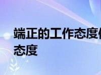 端正的工作态度体现在哪些方面 端正的工作态度 