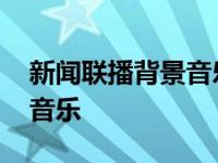 新闻联播背景音乐是日本的吗 新闻联播背景音乐 