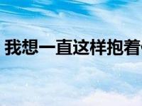 我想一直这样抱着你 我想这样抱着你好不好 