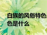 白族的风俗特色是什么100字 白族的风俗特色是什么 