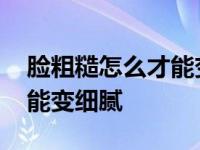 脸粗糙怎么才能变细腻小妙招 脸粗糙怎么才能变细腻 