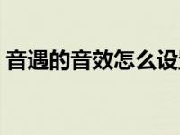 音遇的音效怎么设置 音遇怎么设置动态头像 