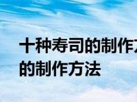 十种寿司的制作方法水果寿司做法 十种寿司的制作方法 