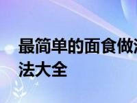 最简单的面食做法大全窍门 最简单的面食做法大全 