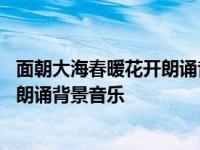 面朝大海春暖花开朗诵背景音乐伴奏轻快 面朝大海春暖花开朗诵背景音乐 