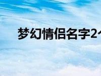 梦幻情侣名字2个字简洁 梦幻情侣名字 