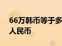 66万韩币等于多少人民币 6万韩币等于多少人民币 