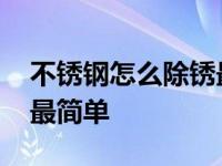 不锈钢怎么除锈最简单视频 不锈钢怎么除锈最简单 