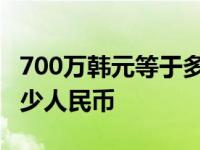 700万韩元等于多少人民币 100万韩元等于多少人民币 