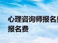 心理咨询师报名费用大概多少钱 心理咨询师报名费 