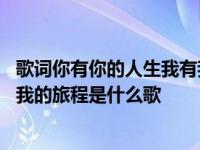 歌词你有你的人生我有我的旅程是什么歌 你有你的人生我有我的旅程是什么歌 