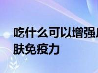 吃什么可以增强皮肤免疫能力 吃什么增强皮肤免疫力 