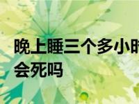 晚上睡三个多小时的觉的坏处 晚上睡3个小时会死吗 