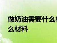 做奶油需要什么材料没有黄油 做奶油需要什么材料 